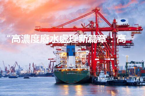 “高濃度廢水處理新篇章：高效環(huán)保，綠色以后”